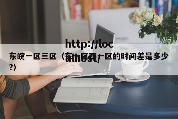 东皖一区三区（东一区西一区的时间差是多少?）