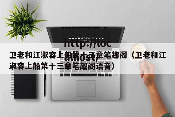 卫老和江淑容上船第十三章笔趣阁（卫老和江淑容上船第十三章笔趣阁语音）