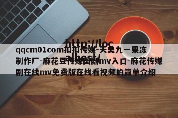 qqcm01com扣扣传媒-天美九一果冻制作厂-麻花豆传媒国剧mv入口-麻花传媒剧在线mv免费版在线看视频的简单介绍