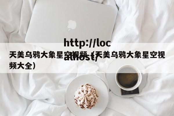 天美乌鸦大象星空视频（天美乌鸦大象星空视频大全）